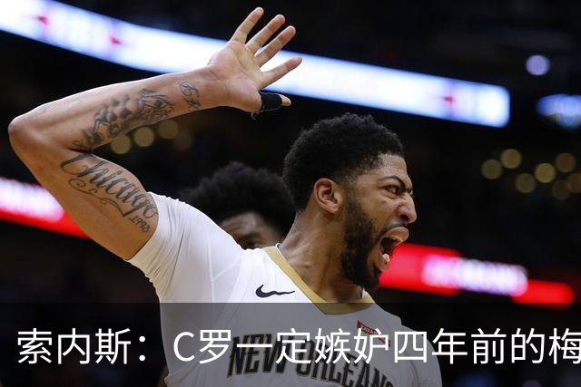索内斯：C罗一定嫉妒四年前的梅西，葡萄牙的实力足够登顶世界杯